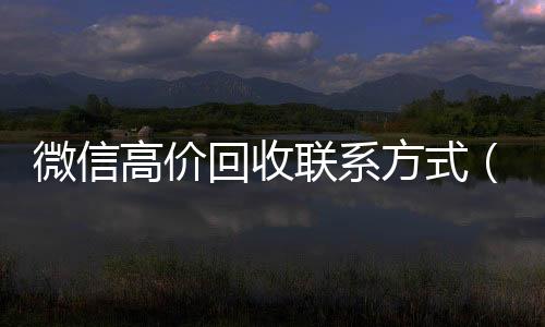 微信高价回收联系方24小时收微信靠谱回收式（微信高价回收联系方式怎么写）