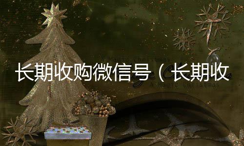 长期收购微信号长期收购微信号（长期收购微信号秒结账的）