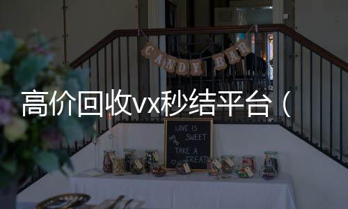 高价回收vx秒结24小时在线回收vx平台（出售微信24小时在线回收）